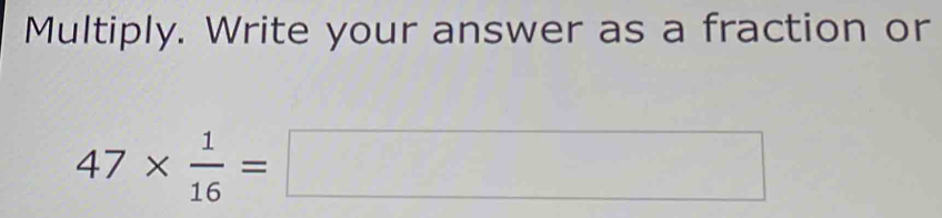 Multiply. Write your answer as a fraction or
47*  1/16 =□