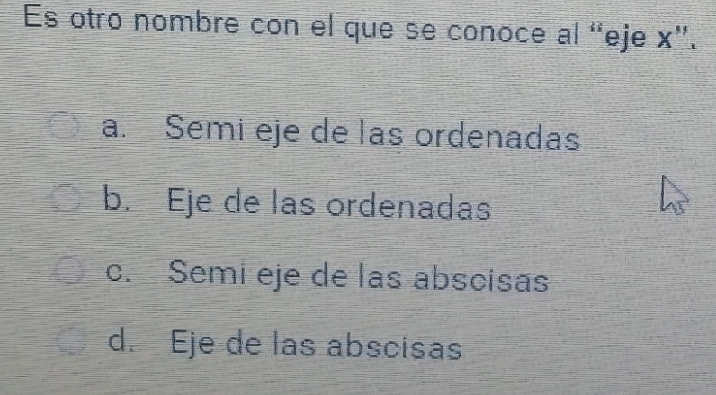 Es otro nombre con el que se conoce al “eje x ”.
a. Semi eje de las ordenadas
b. Eje de las ordenadas
c. Semi eje de las abscisas
d. Eje de las abscisas