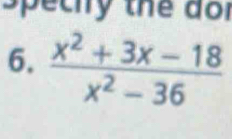 Speciry the dor 
6.  (x^2+3x-18)/x^2-36 