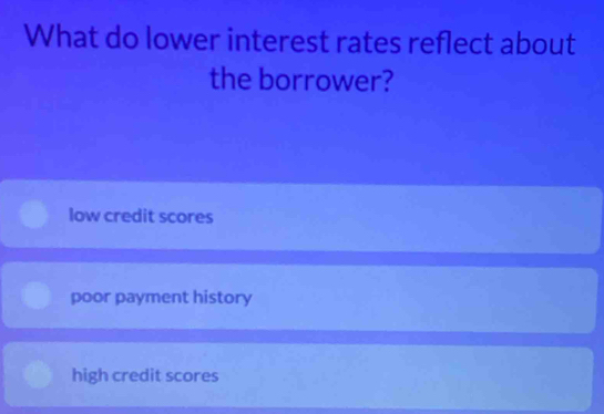 What do lower interest rates reflect about
the borrower?
low credit scores
poor payment history
high credit scores