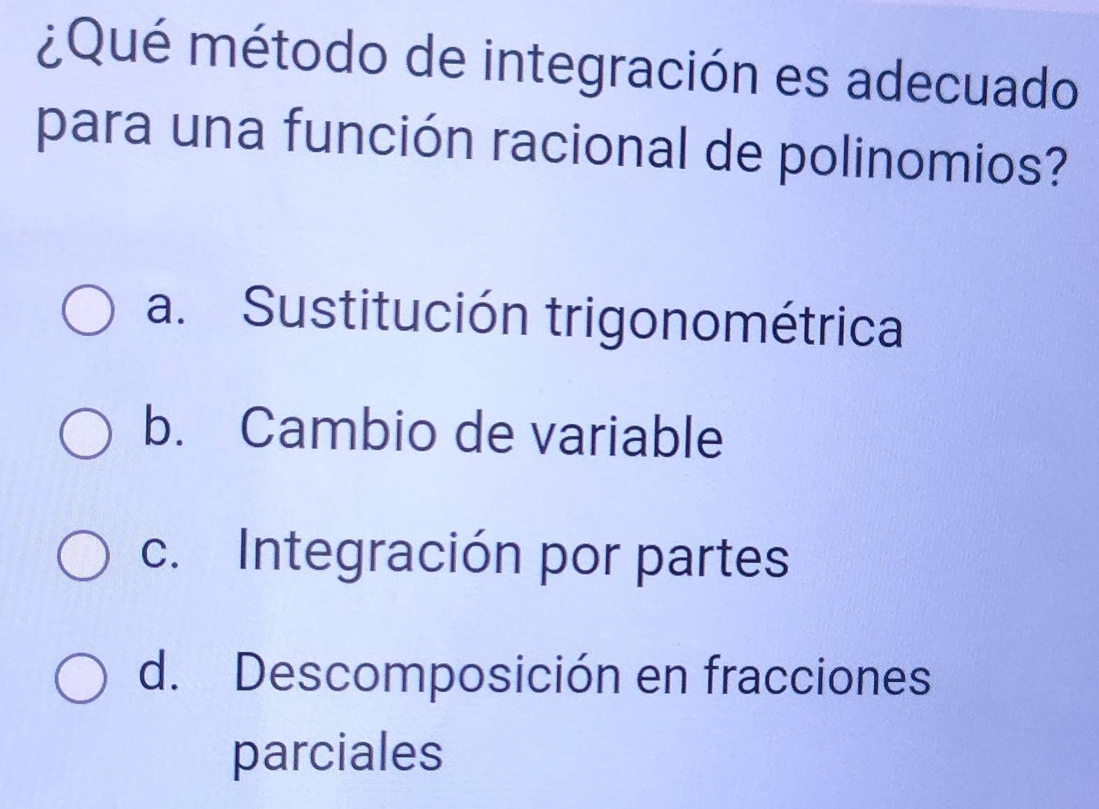 ¿Qué método de integración es adecuado
para una función racional de polinomios?
a. Sustitución trigonométrica
b. Cambio de variable
c. Integración por partes
d. Descomposición en fracciones
parciales