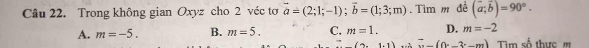 Trong không gian Oxyz cho 2 véc tơ vector a=(2;1;-1); vector b=(1;3;m). Tìm m đề (vector a;vector b)=90°.
A. m=-5. B. m=5. C. m=1. D. m=-2
211) vector u=(0._ 3· -m) Tim số thực m