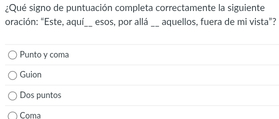 ¿Qué signo de puntuación completa correctamente la siguiente
oración: “Este, aquí_ esos, por allá _aquellos, fuera de mi vista”?
Punto y coma
Guion
Dos puntos
Coma