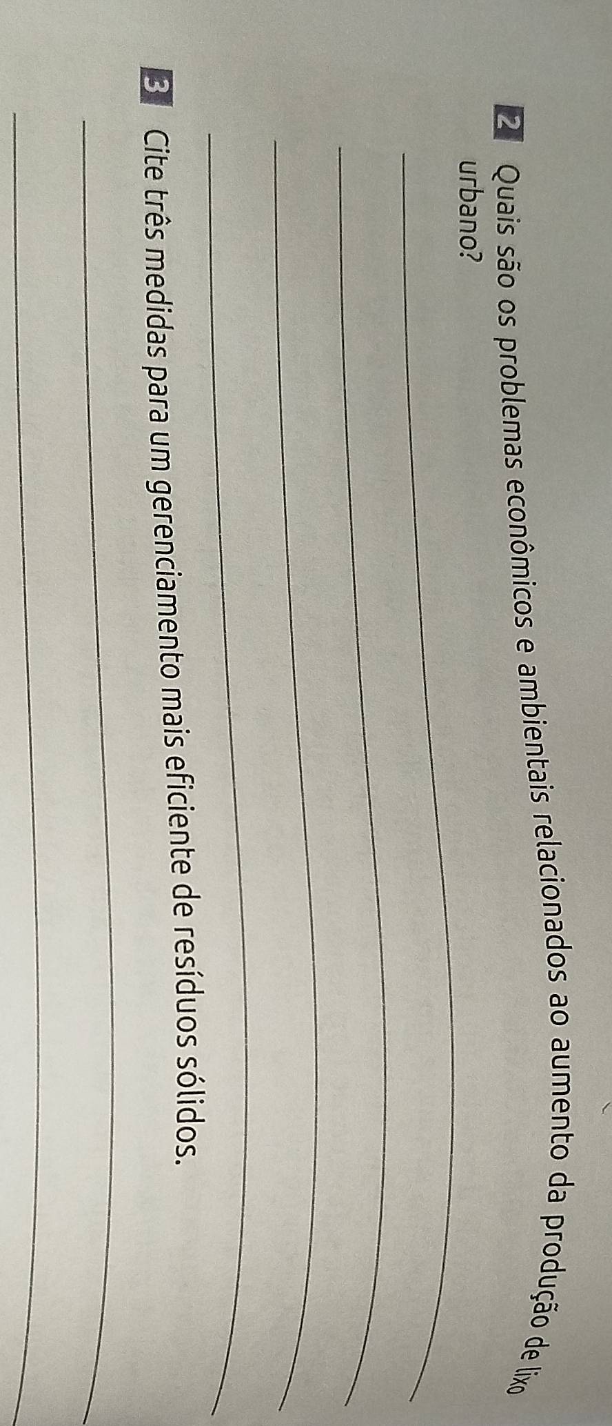 Quais são os problemas econômicos e ambientais relacionados ao aumento da produção de lixo 
_ 
urbano? 
_ 
_ 
_ 
3 Cite três medidas para um gerenciamento mais eficiente de resíduos sólidos. 
_ 
_