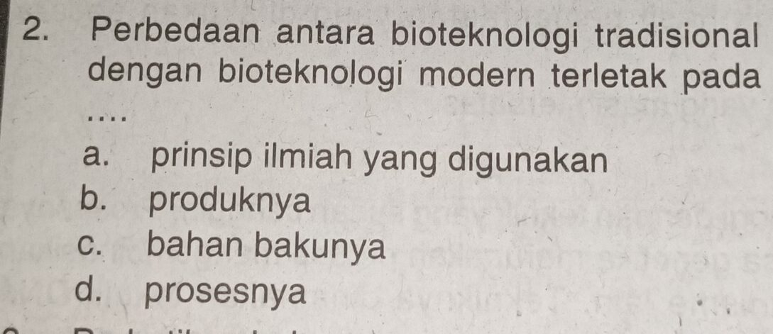 Perbedaan antara bioteknologi tradisional
dengan bioteknologi modern terletak pada
...
a. prinsip ilmiah yang digunakan
b. produknya
c. bahan bakunya
d. prosesnya