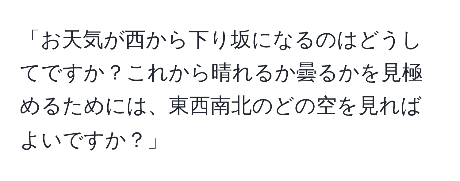 「お天気が西から下り坂になるのはどうしてですか？これから晴れるか曇るかを見極めるためには、東西南北のどの空を見ればよいですか？」