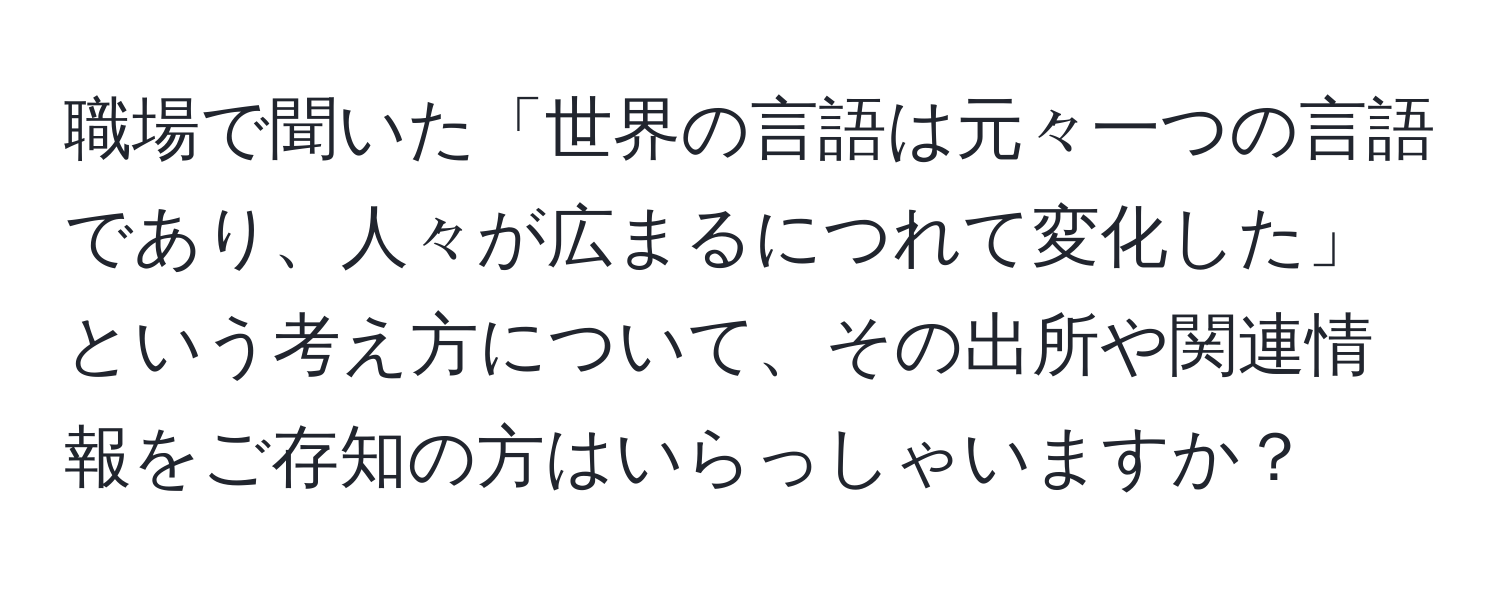 職場で聞いた「世界の言語は元々一つの言語であり、人々が広まるにつれて変化した」という考え方について、その出所や関連情報をご存知の方はいらっしゃいますか？