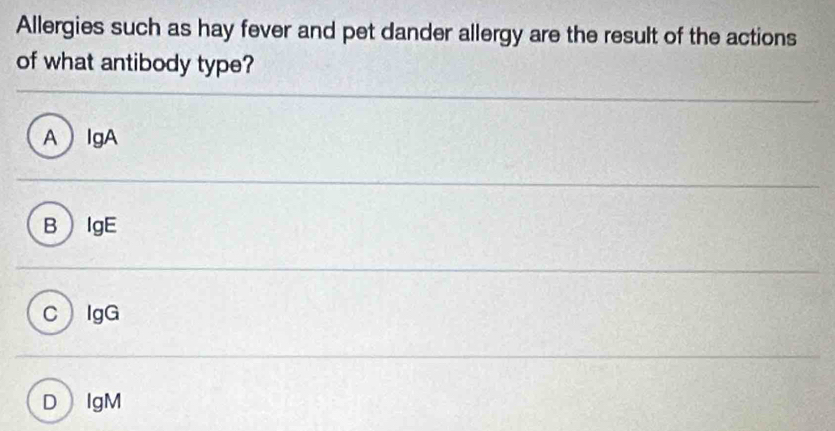 Allergies such as hay fever and pet dander allergy are the result of the actions
of what antibody type?
AIgA
BIgE
CIgG
DIgM