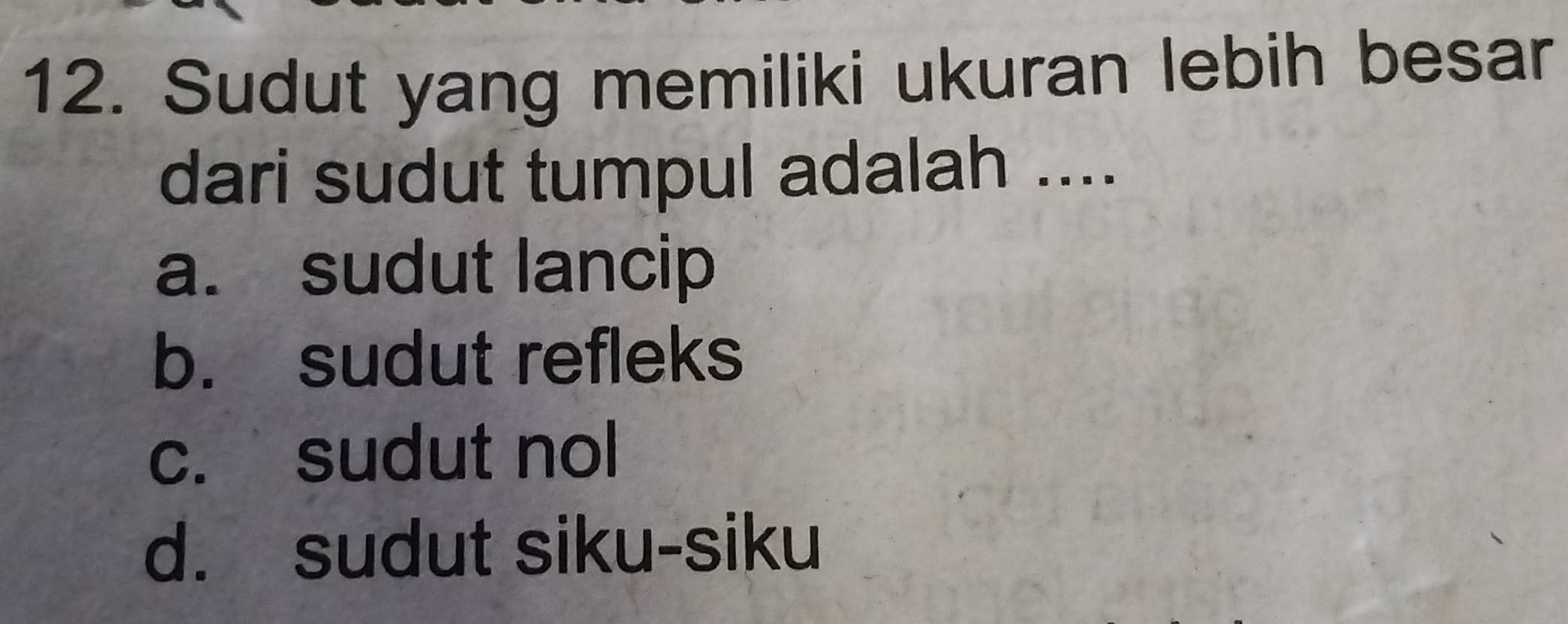 Sudut yang memiliki ukuran lebih besar
dari sudut tumpul adalah ....
a. sudut lancip
b. sudut refleks
c. sudut nol
d. sudut siku-siku