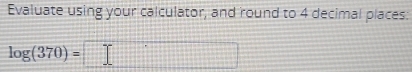 Evaluate using your calculator, and round to 4 decimal places:
log (370)=□