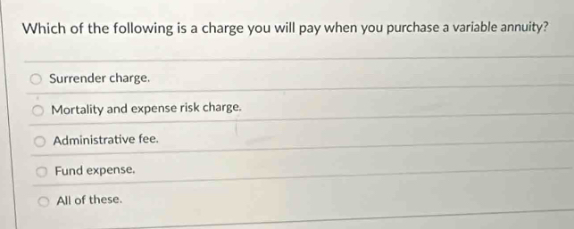 Which of the following is a charge you will pay when you purchase a variable annuity?
Surrender charge.
Mortality and expense risk charge.
Administrative fee.
Fund expense,
All of these.