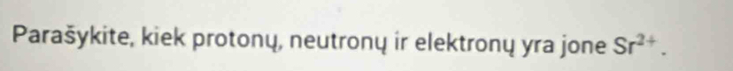 Parašykite, kiek protonų, neutronų ir elektronų yra jone Sr^(2+).
