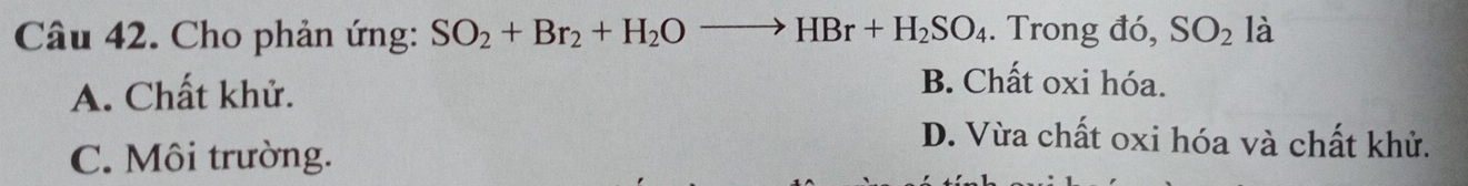 Cho phản ứng: SO_2+Br_2+H_2Oto HBr+H_2SO_4. Trong đó, SO_2 là
A. Chất khử.
B. Chất oxi hóa.
C. Môi trường.
D. Vừa chất oxi hóa và chất khử.