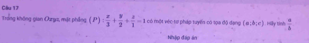 Trong không gian Ozyz, mặt phầng (P): x/3 + y/2 + z/1 =1 có một véc-tơ pháp tuyến có tọa độ dạng (a;b;c). Hãy tính  a/b 
Nhập đáp án