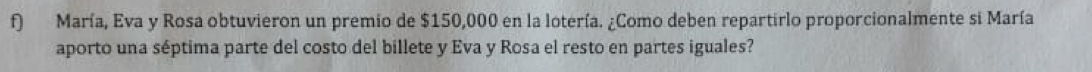 María, Eva y Rosa obtuvieron un premio de $150,000 en la lotería. ¿Como deben repartirlo proporcionalmente si María 
aporto una séptima parte del costo del billete y Eva y Rosa el resto en partes iguales?