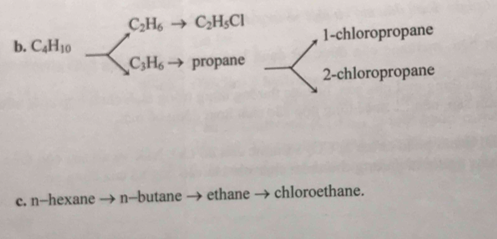 C_2H_6 C_2H_5Cl
b. C_4H_10 1-chloropropane
C_3H_6 propane
2-chloropropane
c. n--hexane n--butane ethane chloroethane.