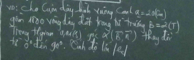 vo: cho Guin day fhinh yuing Can a=20(cm)
gòm M0o vong day daf hōug hi truǒng B=2(T)
Troug +igian qau(s) go X(vector B,vector n) thay di 
t8 oodèn 90° Cah do lān led