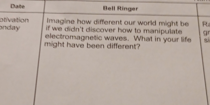 Date Bell Ringer 
otivation Imagine how different our world might be R 
onday if we didn't discover how to manipulate gr 
electromagnetic waves. What in your life si 
might have been different?