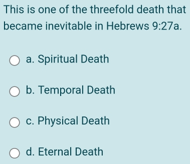 This is one of the threefold death that
became inevitable in Hebrews 9:27 a.
a. Spiritual Death
b. Temporal Death
c. Physical Death
d. Eternal Death