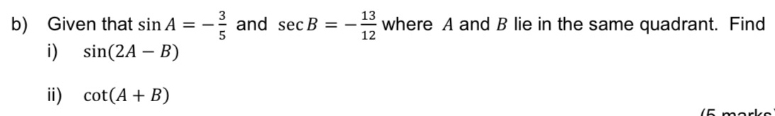 Given that sin A=- 3/5  and sec B=- 13/12  where A and B lie in the same quadrant. Find 
i) sin (2A-B)
ⅱ) cot (A+B)