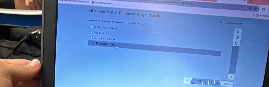 △ UntFed documan 
0146478/641
Al luam
Fail Midterm Part 2 - Equations Using DESMOS 1 of 5 ③ 02.09 / 16/00
What am the x intercepts for the graph o y=-6x^22+7x+14
(0 700, 0) and (16 460,0)
Only (0, 14)
(-1.114, 0) and (2 614, 0)
(-1 114, 0) and (0, 2 514)

1 1 2 3 4 Next ▶