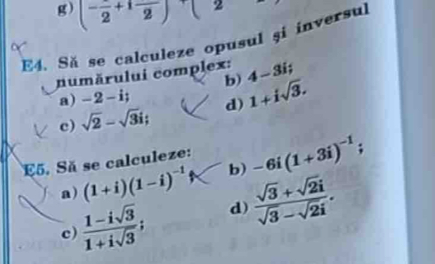 (-frac 2+1frac 2)^+(2
E4. Să se calculeze opusul si inversul 
numărului complex: 4-3i; 
b) 
a) -2-i; 
c) sqrt(2)-sqrt(3)i; d) 1+isqrt(3). 
E5. Să se calculeze: 
a) (1+i)(1-i)^-1 b) -6i(1+3i)^-1; 
c)  (1-isqrt(3))/1+isqrt(3) ;
 (sqrt(3)+sqrt(2)i)/sqrt(3)-sqrt(2)i . 
d)