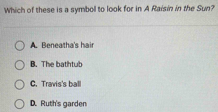 Which of these is a symbol to look for in A Raisin in the Sun?
A. Beneatha's hair
B. The bathtub
C. Travis's ball
D. Ruth's garden