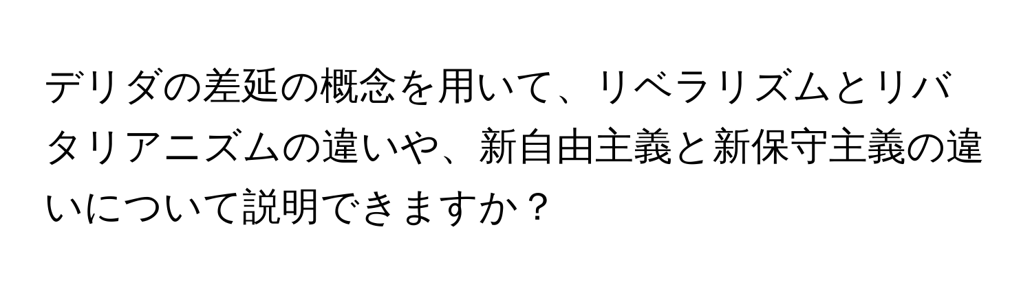 デリダの差延の概念を用いて、リベラリズムとリバタリアニズムの違いや、新自由主義と新保守主義の違いについて説明できますか？