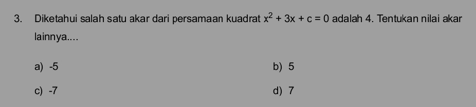 Diketahui salah satu akar dari persamaan kuadrat x^2+3x+c=0 adalah 4. Tentukan nilai akar
lainnya....
a) -5 b) 5
c) -7 d) 7