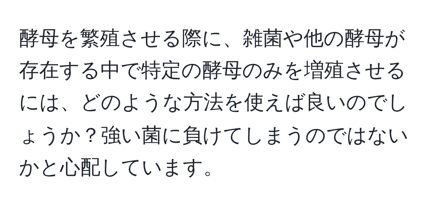 酵母を繁殖させる際に、雑菌や他の酵母が存在する中で特定の酵母のみを増殖させるには、どのような方法を使えば良いのでしょうか？強い菌に負けてしまうのではないかと心配しています。