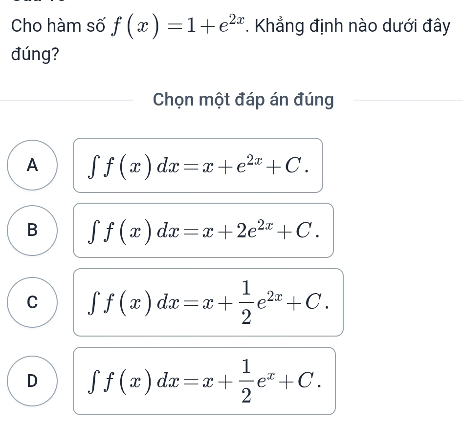 Cho hàm số f(x)=1+e^(2x). Khẳng định nào dưới đây
đúng?
Chọn một đáp án đúng
A ∈t f(x)dx=x+e^(2x)+C.
B ∈t f(x)dx=x+2e^(2x)+C.
C ∈t f(x)dx=x+ 1/2 e^(2x)+C.
D ∈t f(x)dx=x+ 1/2 e^x+C.