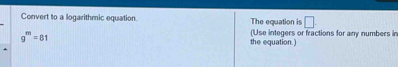 Convert to a logarithmic equation. The equation is □.
g^m=81
(Use integers or fractions for any numbers in 
the equation.)
