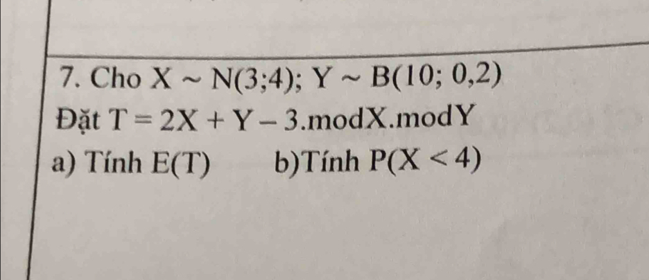 Cho Xsim N(3;4); Ysim B(10;0,2)
Đặt T=2X+Y-3.modX.modY 
a) Tính E(T) b)Tính P(X<4)