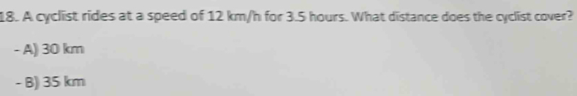A cyclist rides at a speed of 12 km/h for 3.5 hours. What distance does the cyclist cover?
- A) 30 km
- B) 35 km