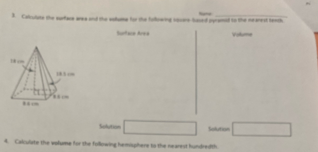 Seere 
3. Calculate the surface area and the vollume for the following squre-ased pyramid to the nearest tenth 
Surtace Area Vollume 
Solution □ Solution □ 
4. Calculate the volume for the following hemisphere to the nearest hundredth.