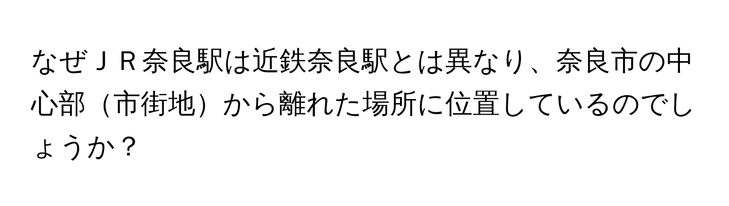 なぜＪＲ奈良駅は近鉄奈良駅とは異なり、奈良市の中心部市街地から離れた場所に位置しているのでしょうか？