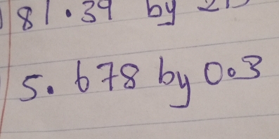 81·39 by 21
5. 678 by 0. 3