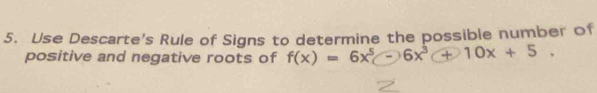 Use Descarte's Rule of Signs to determine the possible number of 
positive and negative roots of f(x)=6x^5 -3 6x^3+10x+5.