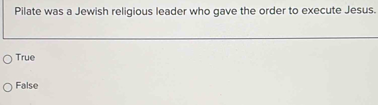 Pilate was a Jewish religious leader who gave the order to execute Jesus.
True
False