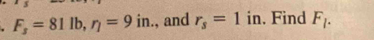 F_s=81lb, r_l=9in., and r_s=1 in. Find F_l.