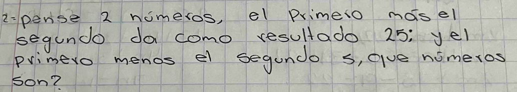 2-pense 2 nimeros, el Primeso mosel 
segundo da como resultado 25; yel 
primero menos el segundo s, ave nimeros 
son?