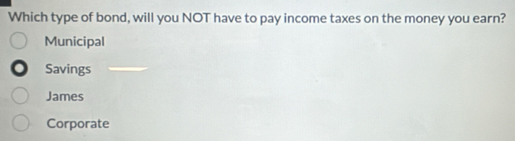 Which type of bond, will you NOT have to pay income taxes on the money you earn?
Municipal
Savings
James
Corporate