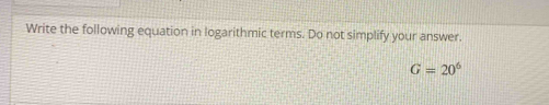 Write the following equation in logarithmic terms. Do not simplify your answer.
G=20^6