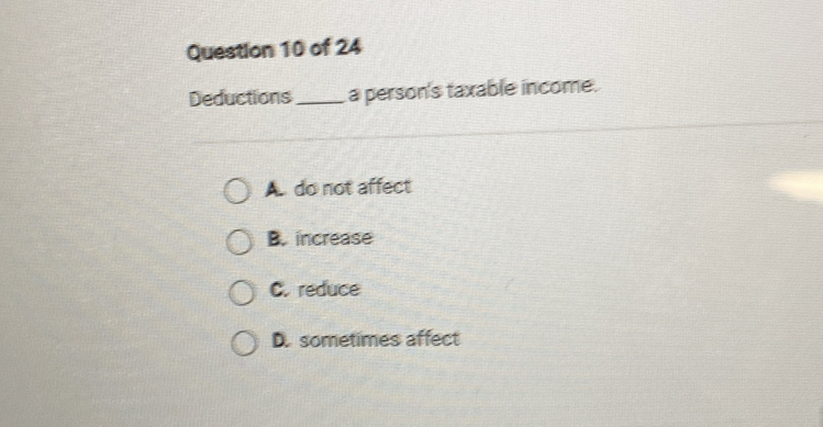 Deductions_ a person's taxable income.
A. do not affect
B. increase
C. reduce
D. sometimes affect