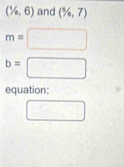 (1/a,6) and (^5/_8,7)
m=□
b=□
equation: