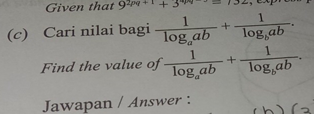 Given that 9^(2pq+1)+3^(4pq)=732 , 
(c) Cari nilai bagi frac 1log _aab+frac 1log _bab. 
Find the value of frac 1log _aab+frac 1log _bab. 
Jawapan / Answer :