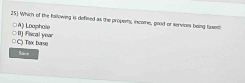 Which of the following is defined as the property, income, good or services being taxed:
A) Loophole
B) Fiscal year
C) Tax base
Save