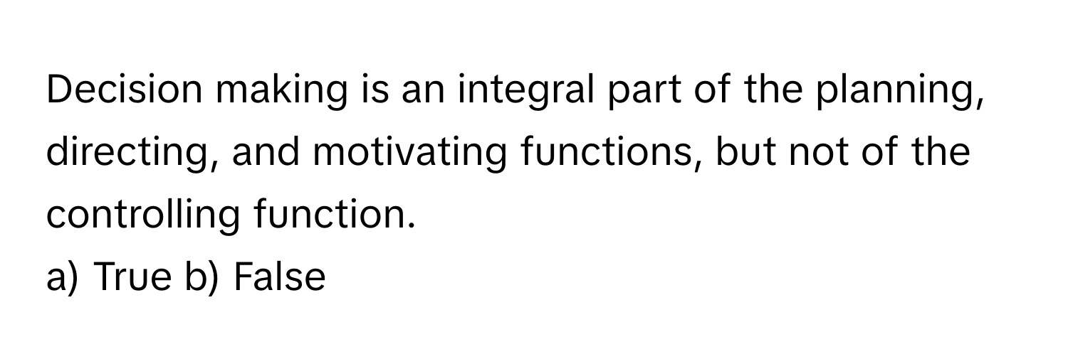 Decision making is an integral part of the planning, directing, and motivating functions, but not of the controlling function. 

a) True b) False