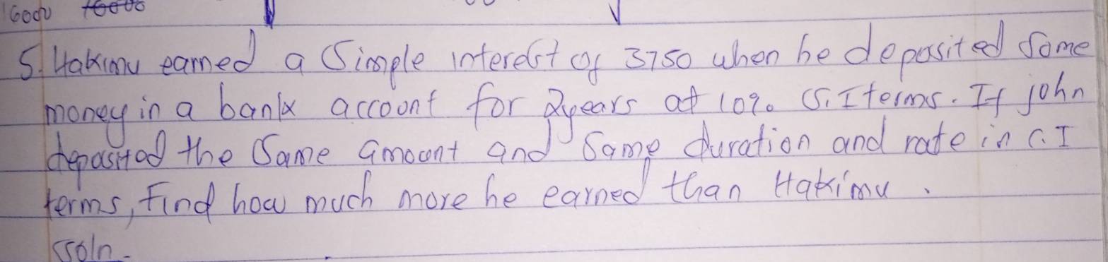 Goo 
5. Hakmv earned a Simple interest of 37s0 whon be depasited some 
money in a bank accoont for dyears at 102. 5. Iterms. If joh, 
drepasited the Same amount and 
toms, find how much more he easong fhoat go and rate inc 
soln.