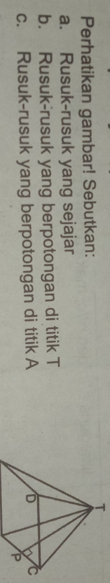 Perhatikan gambar! Sebutkan: 
a. Rusuk-rusuk yang sejajar 
b. Rusuk-rusuk yang berpotongan di titik T 
c. Rusuk-rusuk yang berpotongan di titik A